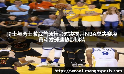 骑士与勇士激战首场精彩对决揭开NBA总决赛序幕引发球迷热烈期待