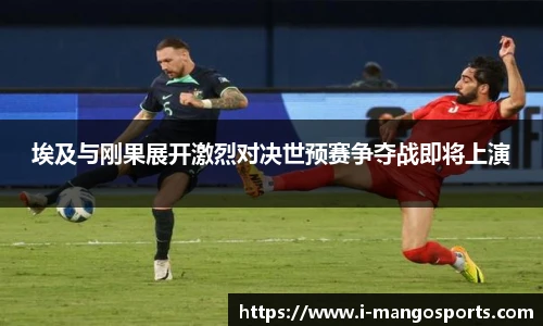 埃及与刚果展开激烈对决世预赛争夺战即将上演