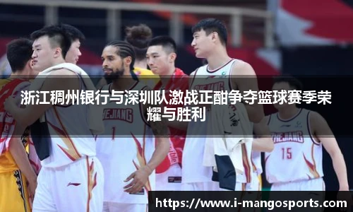 浙江稠州银行与深圳队激战正酣争夺篮球赛季荣耀与胜利
