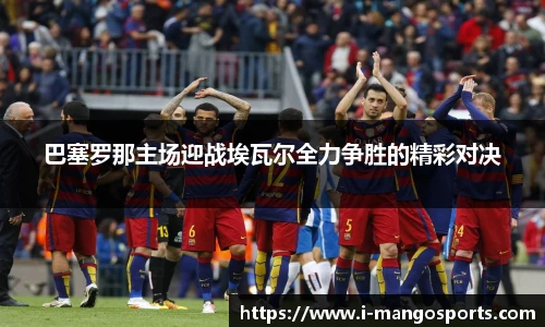 巴塞罗那主场迎战埃瓦尔全力争胜的精彩对决