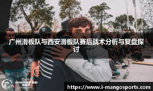 广州滑板队与西安滑板队赛后战术分析与复盘探讨