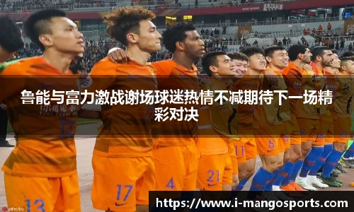 鲁能与富力激战谢场球迷热情不减期待下一场精彩对决